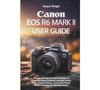 CANON EOS R6 MARK II USER GUIDE: The Friendly Step-by-Step Companion to Mastering Setup, Autofocus, Shooting Modes, Video, Custom Settings, Accessories, & Real-World Techniques for Stunning Photos