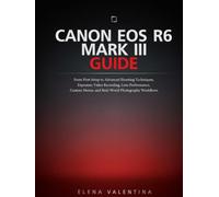 Canon EOS R6 Mark III Guide: From First Setup to Advanced Shooting Techniques, Exposure, Video Recording, Lens Performance, Custom Menus, and Real-World Photography Workflows