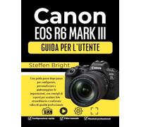 CANON EOS R6 MARK III PER L'UTENTE: Una guida passo dopo passo per configurare, personalizzare e padroneggiare le impostazioni, con consigli di ... e realizzare video di qualità professionale