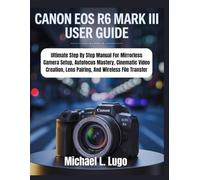 Canon EOS R6 Mark III: Ultimate Step By Step Manual For Mirrorless Camera Setup, Autofocus Mastery, Cinematic Video Creation, Lens Pairing, And Wireless File Transfer