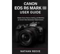 CANON EOS R6 MARK III USER GUIDE: Master Every Feature, Setting, and Workflow on Canon’s Next-Generation Hybrid Camera