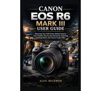 Canon EOS R6 Mark III User Guide: Mastering Your Full-Frame Hybrid Camera: The Complete Step-by-Step Manual for Capturing Stunning Photos and Cinema-Grade Video