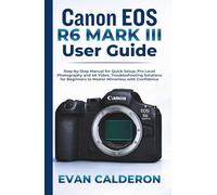 Canon EOS R6 Mark III User Guide: Step-by-Step Manual for Quick Setup, Pro-Level Photography and 4K Video, Troubleshooting Solutions for Beginners to Master Mirrorless with Confidence