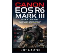 CANON EOS R6 MARK III USER GUIDE: The Complete Step-by-Step Manual for Beginners to Master Settings, Capture Stunning Photos, and Shoot Cinematic 4K Video with Confidence