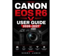 CANON EOS R6 V USER GUIDE 2026-2027: Master Exposure, Autofocus, and Every Advanced Feature - A Complete Step-by-Step Reference for Mirrorless Photography and 4K Video