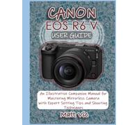 CANON EOS R6 V USER GUIDE: An Illustrative Companion Manual for Mastering a Mirrorless Camera with Expert Setting Tips and Shooting Techniques
