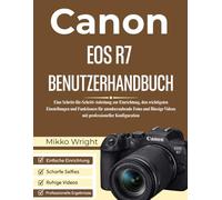 CANON EOS R7 BENUTZERHANDBUCH: Eine Schritt-für-Schritt-Anleitung zur Einrichtung, den wichtigsten Einstellungen und Funktionen für atemberaubende ... Videos mit professioneller Konfiguration