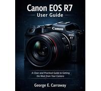 Canon EOS R7 User Guide: A Clear and Practical Guide to Getting the Most from Your Camera