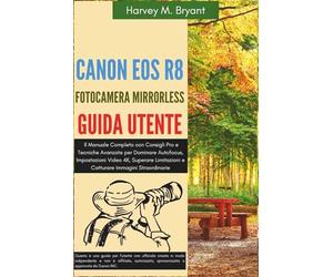 Canon EOS R8 Fotocamera Mirrorless Guida Utente: Il Manuale Completo con Consigli Pro e Tecniche Avanzate per Dominare Autofocus, Impostazioni Video ... e Catturare Immagini Straordinarie