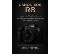 Canon EOS R8: Master Your Mirrorless Camera: Buttons, Modes, Settings, and Shooting Tips for Every Photography Scenario