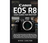 Canon EOS R8 USER GUIDE FOR MASTERY: Step-by-Step Instructions for Effortless Setup, Perfect Photos, and Cinematic Video; Unlock the Full Potential of Your Canon Mirrorless Camera