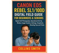 CANON EOS REBEL SL1/100D DIGITAL FIELD GUIDE FOR BEGINNERS & SENIORS: Digital SLR Photography, Operational set up, Modes, image creation, Settings, Snapshots, Shooting Tips and Tricks