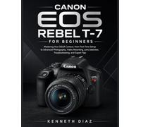 Canon EOS Rebel T-7 For Beginners: Mastering Your DSLR Camera; from First-Time Setup to Advanced Photography, Video Recording, Lens Selection, Troubleshooting, and Expert Tips