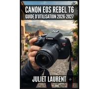 Canon EOS Rebel T6 Guide d'Utilisation 2026-2027: Maîtrisez Votre Appareil Photo Reflex Numérique Pas à Pas - Réglages, Modes de Prise de Vue, ... pour Débutants et Amateurs Passionnés