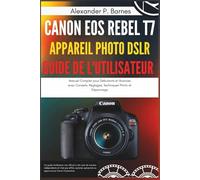 Canon EOS Rebel T7 Appareil Photo DSLR Guide de l'Utilisateur: Manuel Complet pour Debutants et Avances avec Conseils, Réglages, Techniques Photo et Dépannage