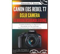 Canon EOS Rebel T7 DSLR Camera Gebruikershandleiding: Complete Handleiding voor Beginners en Gevorderden met Tips, Instellingen, Fotografietechnieken en Probleemoplossing