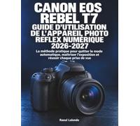 Canon EOS Rebel T7 Guide d’Utilisation de l’Appareil Photo Reflex Numérique 2026-2027: La méthode pratique pour quitter le mode automatique, maîtriser l’exposition et réussir chaque prise de vue