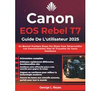 Canon EOS Rebel T7 Guide De L'utilisateur 2025: Un Manuel Pratique Étape Par Étape Pour Déverrouiller Les Fonctionnalités Clés Et Travailler En Toute Confiance