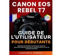 Canon EOS Rebel T7 Guide de l'utilisateur Pour Débutants: Maîtrisez votre reflex numérique et capturez Des photos époustouflantes en quelques jours, et non en quelques semaines
