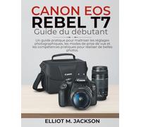 CANON EOS REBEL T7 Guide du débutant: Un guide pratique pour maîtriser les réglages photographiques, les modes de prise de vue et les compétences pratiques pour réaliser de belles photos.