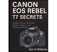 CANON EOS REBEL T7 SECRETS: Insider Tips for Stunning Photos, Videos, and Creative Mastery