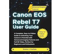 Canon EOS Rebel T7 User Guide: A Complete, Easy-to-Follow Guide to Unlocking Your Camera’s Potential with Advanced Imaging Features and Full HD Video, Perfect for Beginners and Enthusiasts