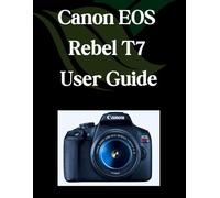 Canon EOS Rebel T7 User Guide: A Comprehensive and Detailed Manual for Photographers and Creatives for Beginners and Seniors