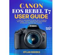 CANON EOS REBEL T7 USER GUIDE: A Simple Beginner’s Guide with Camera Settings, Tips & Tricks for Capturing Stunning Photos and Videos