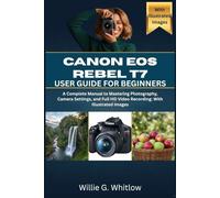 Canon EOS Rebel T7 User Guide for Beginners: A Complete Manual to Mastering Photography, Camera Settings, and Full HD Video Recording: With Illustrated Images