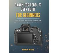 CANON EOS REBEL T7 USER GUIDE FOR BEGINNERS: Learn the buttons, dials, settings and modes with practical tips for capturing stunning photos and videos
