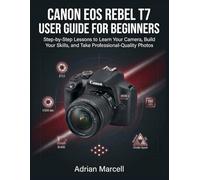 CANON EOS REBEL T7 USER GUIDE FOR BEGINNERS: Step-by-Step Lessons to Learn Your Camera, Build Your Skills, and Take Professional-Quality Photos