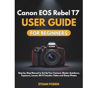 Canon EOS Rebel T7 User Guide for Beginners: Step-by-Step Manual to Set Up Your Camera, Master Autofocus, Exposure, Lenses, Wi-Fi Transfer, Video and Sharp Photos
