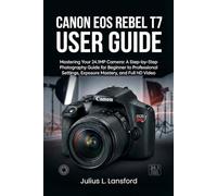 CANON EOS REBEL T7 USER GUIDE: Mastering Your 24.1MP Camera: A Step- by-Step Photography Guide for Beginner to Professional Settings, Exposure Mastery, and Full HD Video