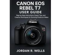CANON EOS REBEL T7 USER GUIDE: Step-by-Step Instructions, Expert Tips, and Creative Techniques for Stunning Photos and Videos