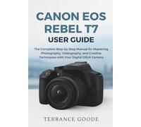 Canon EOS Rebel T7 User Guide: The Complete Step-by-Step Manual for Mastering Photography, Videography, and Creative Techniques with Your Digital DSLR Camera