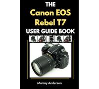 Canon EOS Rebel T7 User Guide: Unlock the Full Potential of Your DSLR with Easy-to-Follow Instructions and Tips for Beginners