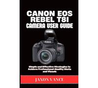 CANON EOS REBEL T8i CAMERA USER GUIDE: Simple and Effective Strategies to Achieve Professional-Quality Shots and Visuals