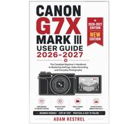 CANON G7X MARK III USER GUIDE 2026-2027: The Complete Beginner's Handbook to Mastering Settings, Video Recording and Everyday Photography