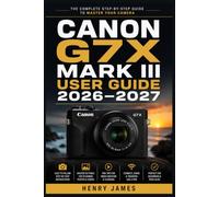 CANON G7X MARK III USER GUIDE 2026-2027: The Complete Handbook for Capturing Stunning Footage and Crisp Images - From Beginner to Advanced Photographer -