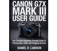 Canon G7X Mark III User guide: The Complete Beginner-Friendly Guide to Photography, Video, and Vlogging Success