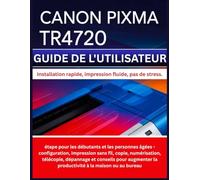 CANON PIXMA TR4720 GUIDE DE L'UTILISATEUR: étape pour les débutants et les personnes âgées - configuration, impression sans fil, copie, numérisation, ... la productivité à la maison ou au bureau
