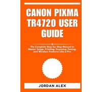 CANON PIXMA TR4720 USER GUIDE: The Complete Step-by-Step Manual to Master Setup, Printing, Scanning, Faxing, and Wireless Features Like a Pro