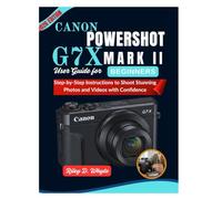 CANON POWERSHOT G7 X Mark II USER GUIDE FOR BEGINNERS: Step-by-Step Instructions to Shoot Stunning Photos and Videos with Confidence
