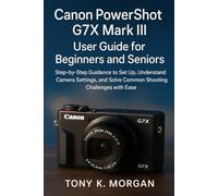 Canon PowerShot G7X Mark III User Guide for Beginners and Seniors: Step-by-Step Guidance to Set Up, Understand Camera Settings, and Solve Common Shooting Challenges with Ease