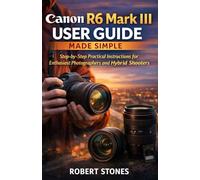 Canon R6 Mark III User Guide Made Simple: A Step-by-Step Technical Path for Enthusiast Photographers and Hybrid Shooters