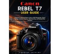 Canon Rebel T7 User Guide: A Beginner-to-Advanced Mastery Guide to DSLR Photography, Camera Settings, Autofocus, Exposure, Video Recording, and Stunning Photo Techniques