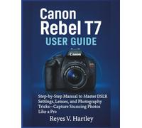 Canon Rebel T7 User Guide: Step-by-Step Manual to Master DSLR Settings, Lenses, and Photography Tricks-Capture Stunning Photos Like a Pro