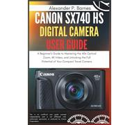 Canon SX740 HS Digital Camera User Guide: A Beginner's Guide to Mastering the 40x Optical Zoom, 4K Video, and Unlocking the Full Potential of Your Compact Travel Camera