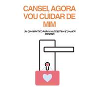 CANSEI, AGORA VOU CUIDAR DE MIM: UM GUIA PRÁTICO PARA A AUTOESTIMA E O AMOR PRÓPRIO