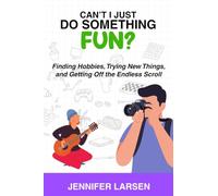 Can't I Just Do Something Fun? Finding Hobbies, Trying New Things, and Getting Off the Endless Scroll: Finding Hobbies, Trying New Things, and Getting Off the Endless Scroll
